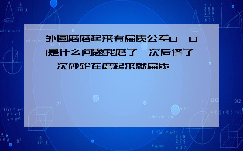 外圆磨磨起来有扁质公差0,01是什么问题我磨了一次后修了一次砂轮在磨起来就扁质