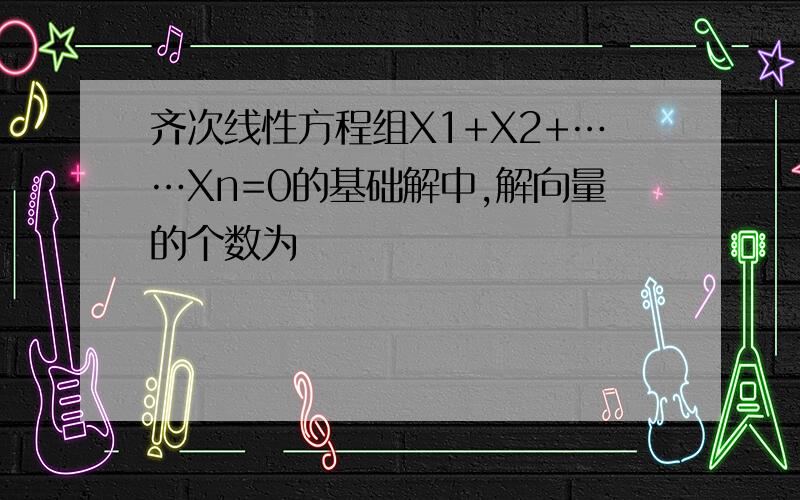 齐次线性方程组X1+X2+……Xn=0的基础解中,解向量的个数为