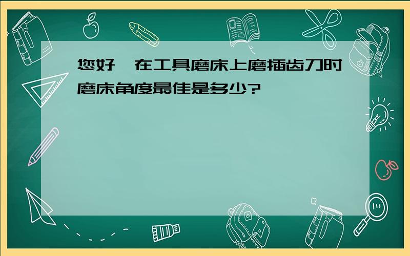 您好,在工具磨床上磨插齿刀时磨床角度最佳是多少?