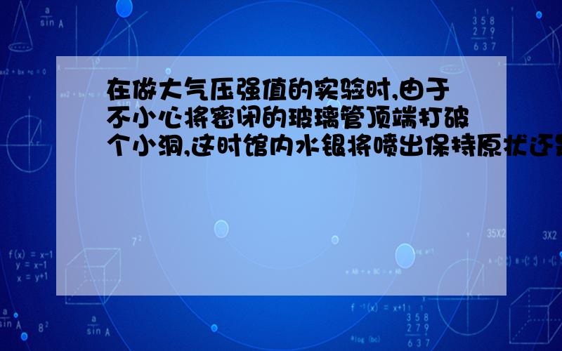 在做大气压强值的实验时,由于不小心将密闭的玻璃管顶端打破个小洞,这时馆内水银将喷出保持原状还是落回水银槽?