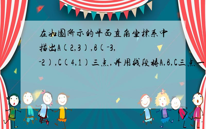 在如图所示的平面直角坐标系中描出A(2,3),B(-3,-2),C(4,1)三点,并用线段将A,B,C三点一次连接起来你能求出它的面积吗?那种开根号的我还木有学,能不能运用七年期所学的知识进行解题?