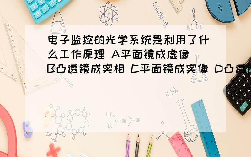 电子监控的光学系统是利用了什么工作原理 A平面镜成虚像 B凸透镜成实相 C平面镜成实像 D凸透镜成虚像