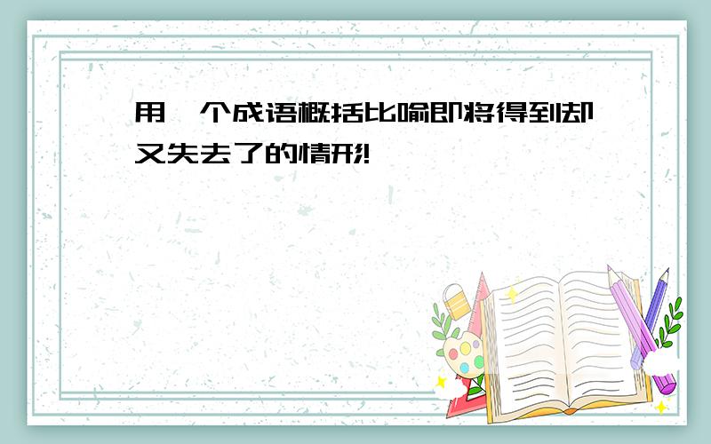 用一个成语概括比喻即将得到却又失去了的情形!