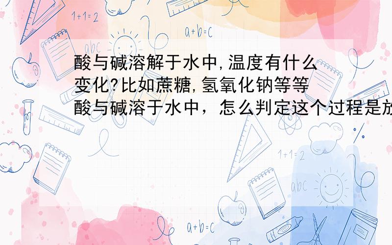 酸与碱溶解于水中,温度有什么变化?比如蔗糖,氢氧化钠等等酸与碱溶于水中，怎么判定这个过程是放热还是吸热。