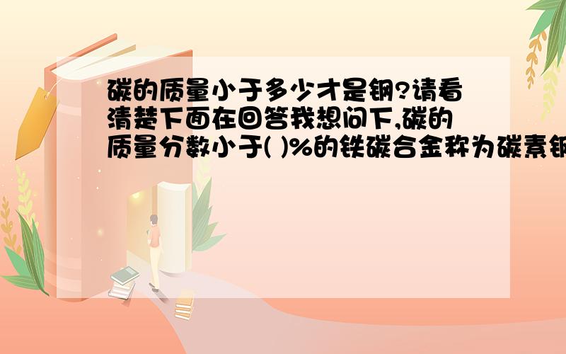 碳的质量小于多少才是钢?请看清楚下面在回答我想问下,碳的质量分数小于( )%的铁碳合金称为碳素钢?（A）1.4% (B) 2.11% (C) 0.6% (D) 0.25%