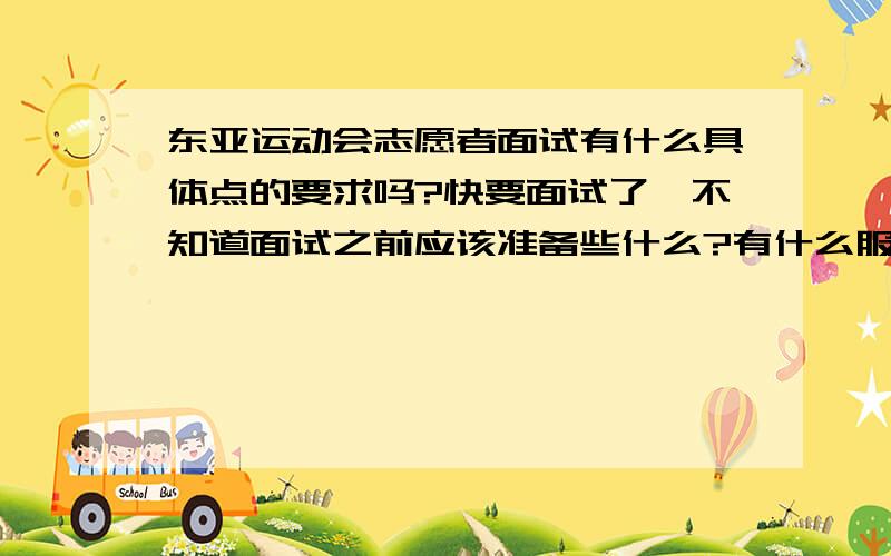 东亚运动会志愿者面试有什么具体点的要求吗?快要面试了,不知道面试之前应该准备些什么?有什么服装要求或是其他别的要求吗?