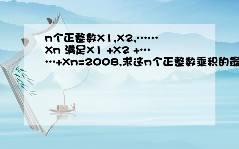 n个正整数X1,X2,…… Xn 满足X1 +X2 +……+Xn=2008,求这n个正整数乘积的最大值.