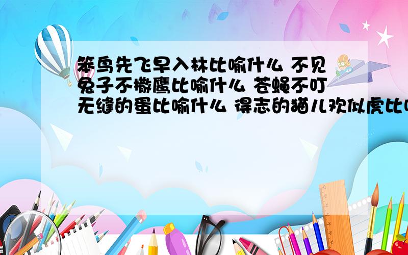 笨鸟先飞早入林比喻什么 不见兔子不撒鹰比喻什么 苍蝇不叮无缝的蛋比喻什么 得志的猫儿欢似虎比喻什么快