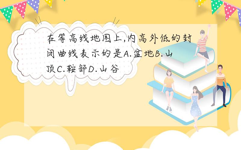 在等高线地图上,内高外低的封闭曲线表示的是A.盆地B.山顶C.鞍部D.山谷