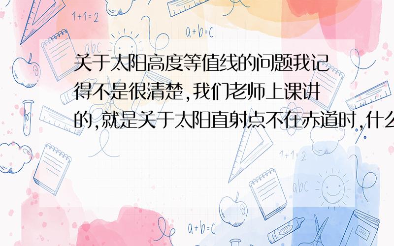 关于太阳高度等值线的问题我记得不是很清楚,我们老师上课讲的,就是关于太阳直射点不在赤道时,什么经度就大于90度,这是为什么.就是这条就南北方向而言,在太阳直射的经线上,太阳高度角