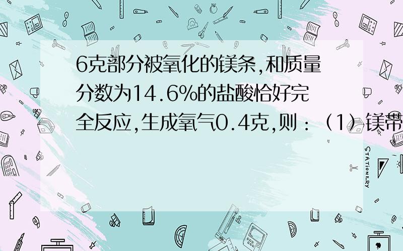 6克部分被氧化的镁条,和质量分数为14.6%的盐酸恰好完全反应,生成氧气0.4克,则：（1）镁带中氧化镁的质量分数是多少?（2）参加反应的盐酸的质量是多少?（3）反应后溶液的质量分数是多少?