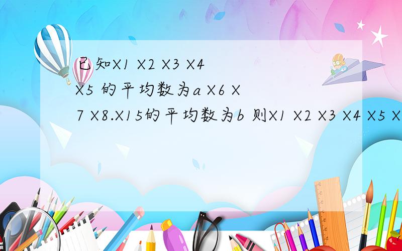 已知X1 X2 X3 X4 X5 的平均数为a X6 X7 X8.X15的平均数为b 则X1 X2 X3 X4 X5 X6.X15D的平均数是多少