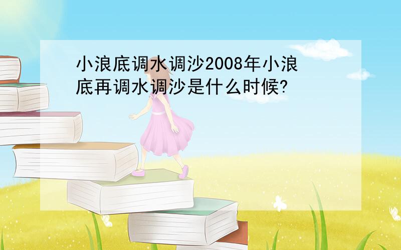 小浪底调水调沙2008年小浪底再调水调沙是什么时候?