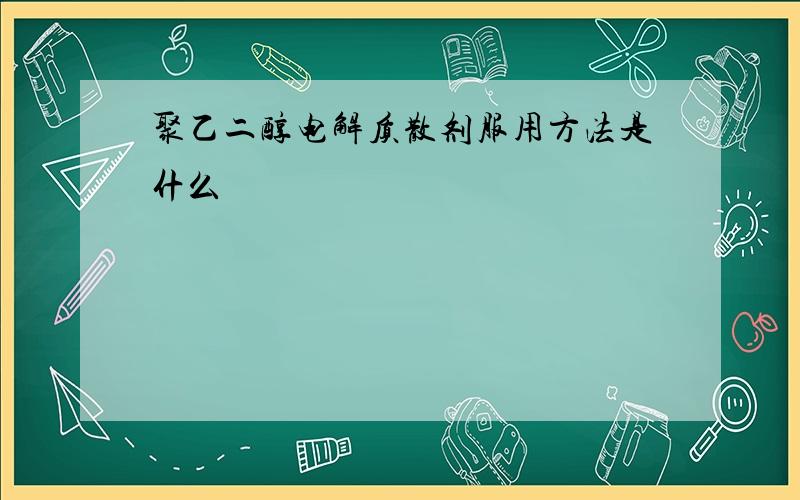 聚乙二醇电解质散剂服用方法是什么