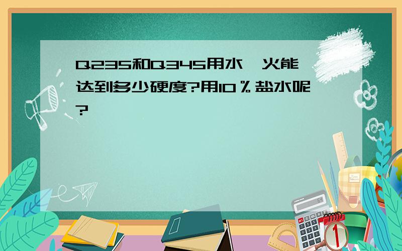 Q235和Q345用水淬火能达到多少硬度?用10％盐水呢?