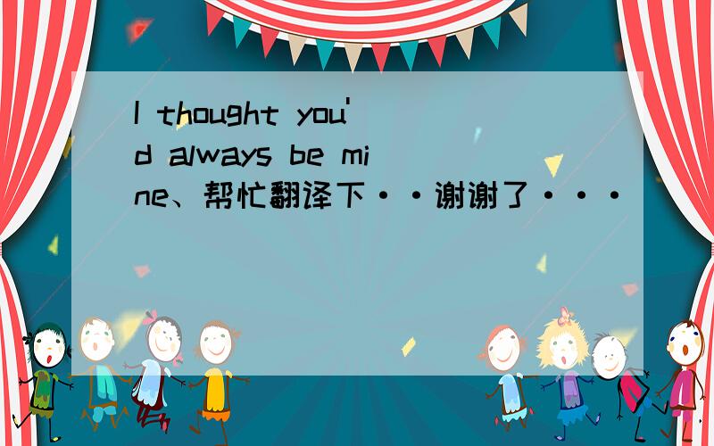 I thought you'd always be mine、帮忙翻译下··谢谢了···