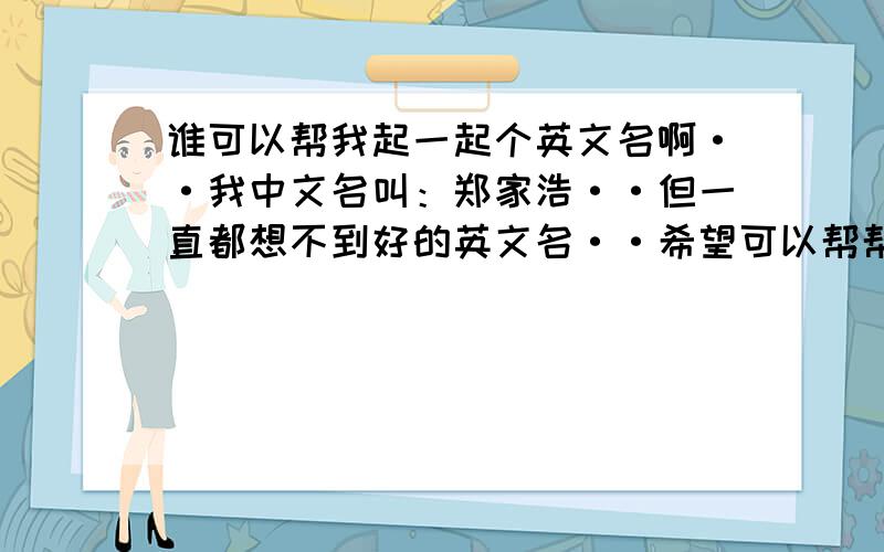 谁可以帮我起一起个英文名啊··我中文名叫：郑家浩··但一直都想不到好的英文名··希望可以帮帮我··只要帮到我分就直接送出去··