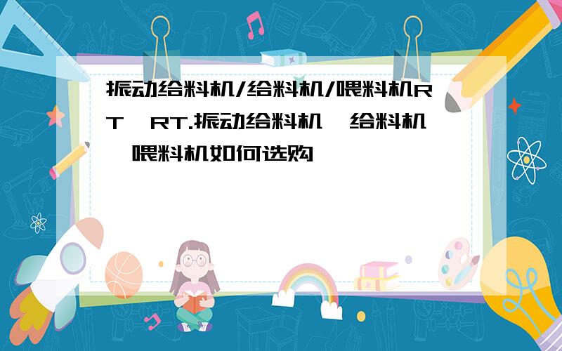 振动给料机/给料机/喂料机RT,RT.振动给料机,给料机,喂料机如何选购