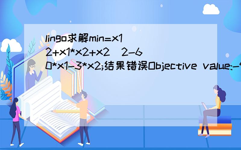 lingo求解min=x1^2+x1*x2+x2^2-60*x1-3*x2;结果错误Objective value:-900.0,此时X1=30.0,X2=0.0 但当x1,x2分别为39和-18时才取最小-1143怎么回事儿?并且改变x2系数时结果都一样：即将上式中-3改为3、5、6、7……结