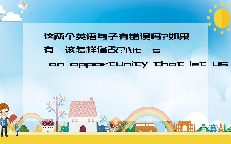 这两个英语句子有错误吗?如果有,该怎样修改?1\It's an opportunity that let us become more clever and independent.2\Someboby spent much time on social practice so that his study was in neglected.第一句 老师圈了THAT 第二句 老