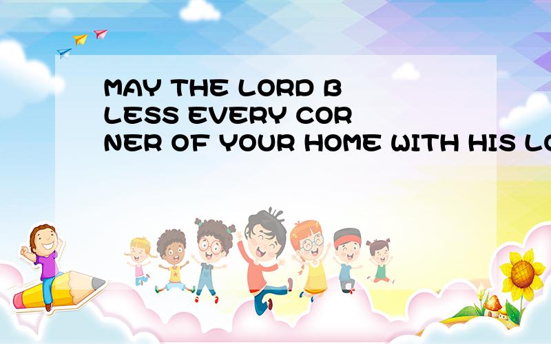 MAY THE LORD BLESS EVERY CORNER OF YOUR HOME WITH HIS LOVE