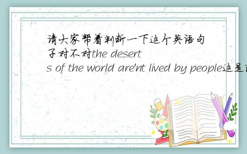 请大家帮着判断一下这个英语句子对不对the deserts of the world are'nt lived by people这是改错题上的一句话，所给的答案是正确，我也在找别的词典，也没有找到LIVE的极物动词用法，我就是想问问