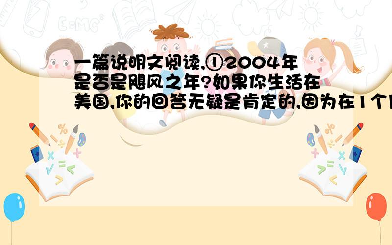 一篇说明文阅读,①2004年是否是飓风之年?如果你生活在美国,你的回答无疑是肯定的,因为在1个月内,佛罗里达州已经3次遭遇飓风袭击,造成上百亿美元的经济损失.由于美国人主宰着世界媒体,