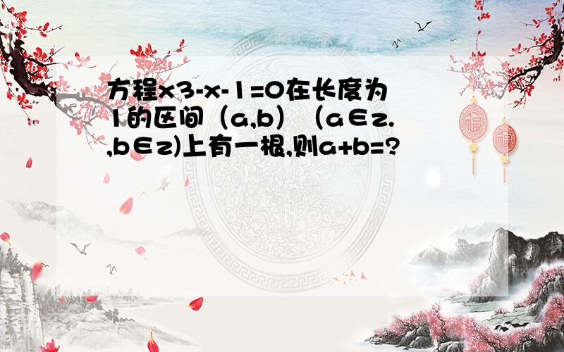 方程x3-x-1=0在长度为1的区间（a,b）（a∈z.,b∈z)上有一根,则a+b=?