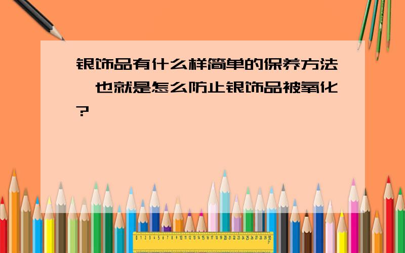 银饰品有什么样简单的保养方法,也就是怎么防止银饰品被氧化?