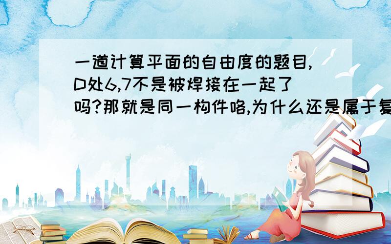 一道计算平面的自由度的题目,D处6,7不是被焊接在一起了吗?那就是同一构件咯,为什么还是属于复合铰链,复合铰链不是两个以上的构件在同一处以转动副连接的吗?