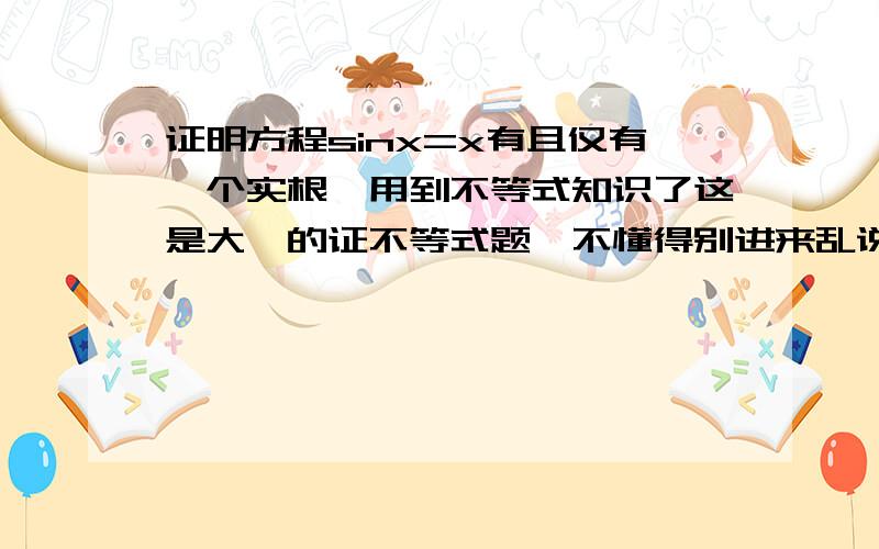 证明方程sinx=x有且仅有一个实根,用到不等式知识了这是大一的证不等式题,不懂得别进来乱说,