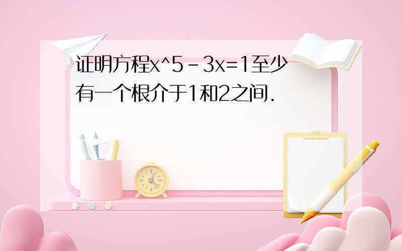 证明方程x^5-3x=1至少有一个根介于1和2之间.