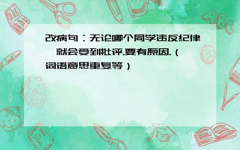 改病句：无论哪个同学违反纪律,就会受到批评.要有原因.（词语意思重复等）