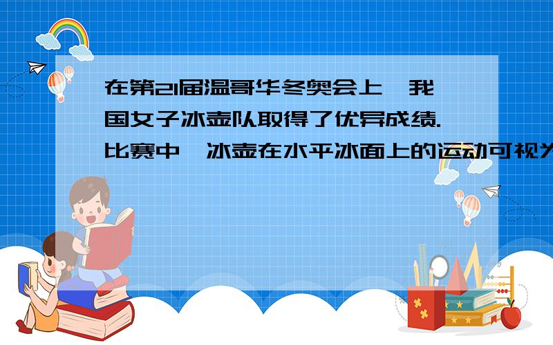 在第21届温哥华冬奥会上,我国女子冰壶队取得了优异成绩.比赛中,冰壶在水平冰面上的运动可视为匀减速直线运动,设一质量m＝20kg的冰壶从被运动员推出到静止共用时t＝20s,运动的位移x＝30m,