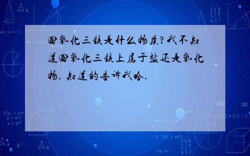 四氧化三铁是什么物质?我不知道四氧化三铁上属于盐还是氧化物. 知道的告诉我哈.