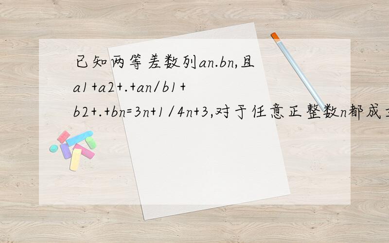 已知两等差数列an.bn,且a1+a2+.+an/b1+b2+.+bn=3n+1/4n+3,对于任意正整数n都成立,求an：bn.