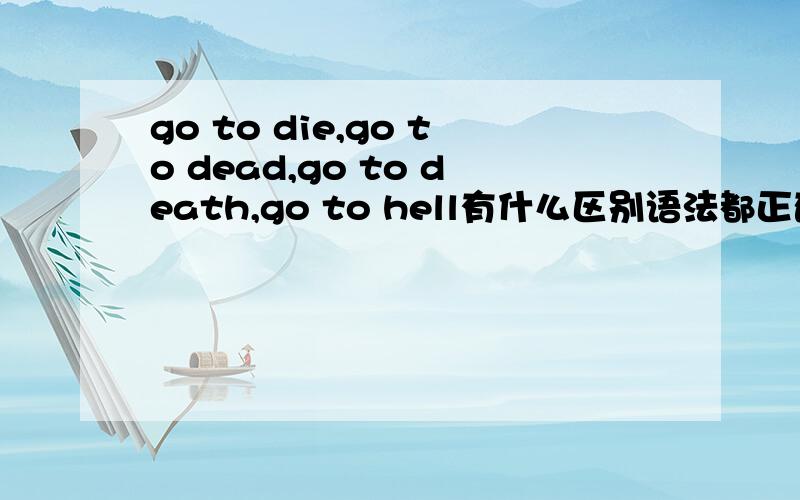 go to die,go to dead,go to death,go to hell有什么区别语法都正确吗?