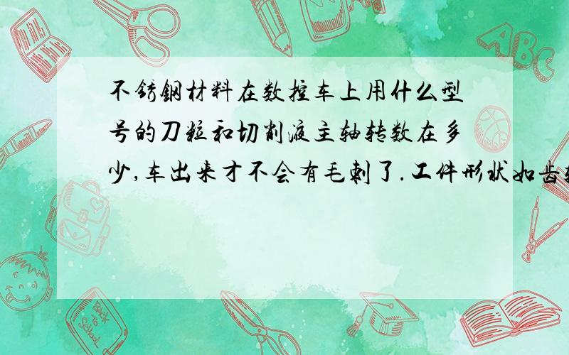 不锈钢材料在数控车上用什么型号的刀粒和切削液主轴转数在多少,车出来才不会有毛刺了.工件形状如齿轮,去除齿上的毛刺,加工要求,车出来无毛刺,光亮,公差1个丝,