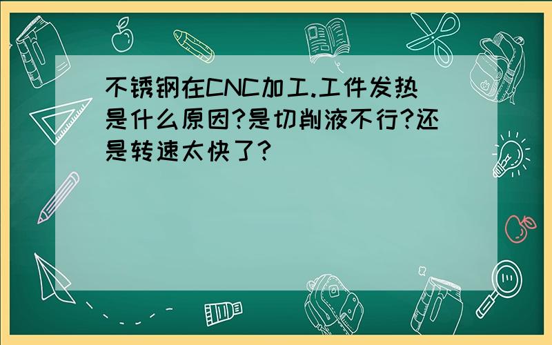 不锈钢在CNC加工.工件发热是什么原因?是切削液不行?还是转速太快了?