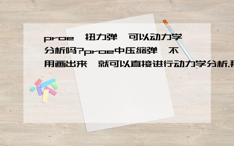 proe,扭力弹簧可以动力学分析吗?proe中压缩弹簧不用画出来,就可以直接进行动力学分析.那么扭簧呢?proe中可以进行动力学分析吗?挠性连接可以动力学分析吗?