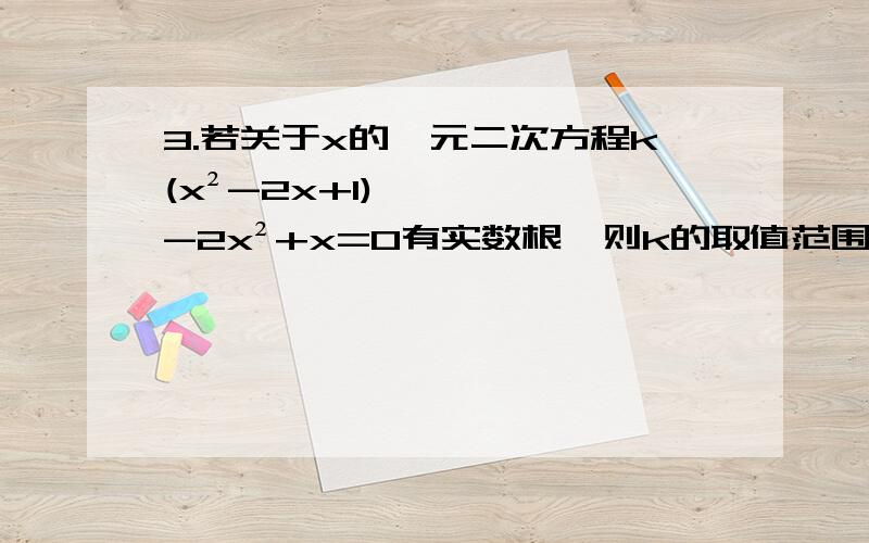 3.若关于x的一元二次方程k(x²-2x+1)-2x²+x=0有实数根,则k的取值范围是（ ）.3.若关于x的一元二次方程k(x²-2x+1)-2x²+x=0有实数根,则k的取值范围是（ ）.A.k≥（-1/4)B.k＞（-1/4)且k≠2C.k＞