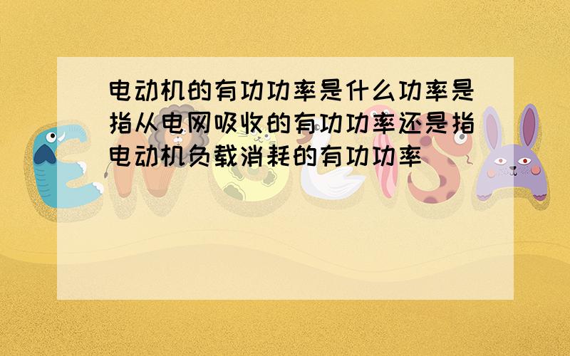 电动机的有功功率是什么功率是指从电网吸收的有功功率还是指电动机负载消耗的有功功率