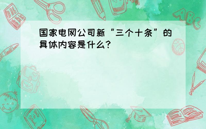 国家电网公司新“三个十条”的具体内容是什么?