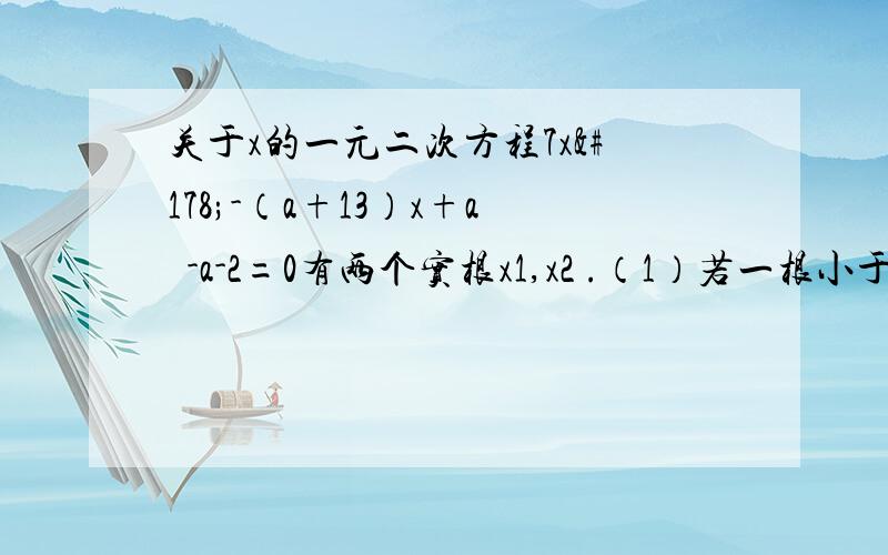 关于x的一元二次方程7x²-（a+13）x+a²-a-2=0有两个实根x1,x2 .（1）若一根小于0,另一根大于2,求实数a的取值（2）若一根小于0,另一根大于0,求实数a的取值