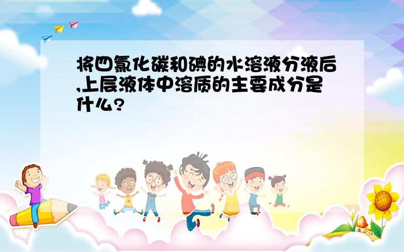 将四氯化碳和碘的水溶液分液后,上层液体中溶质的主要成分是什么?