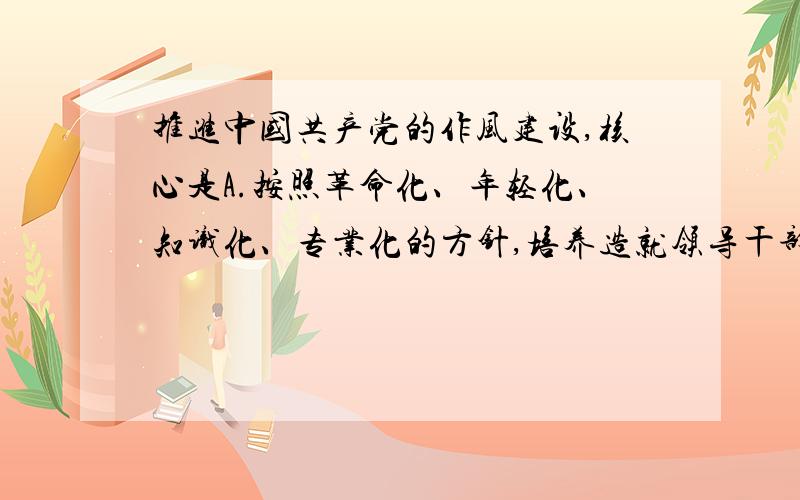 推进中国共产党的作风建设,核心是A.按照革命化、年轻化、知识化、专业化的方针,培养造就领导干部队伍B.保持党同人民群众的血肉联系C.严格管理、严格监督D.坚持标本兼治、综合治理的方