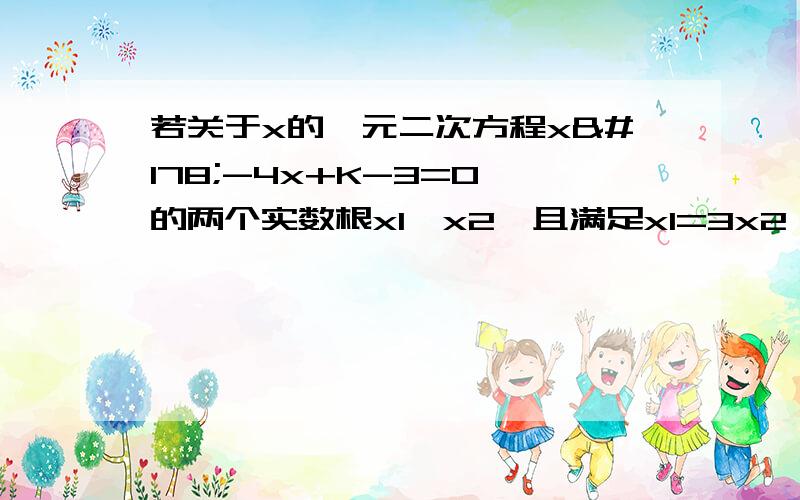 若关于x的一元二次方程x²-4x+K-3=0 的两个实数根x1、x2,且满足x1=3x2,求x1、x2和K的值