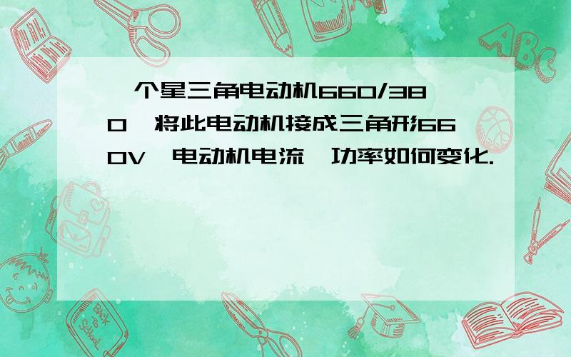 一个星三角电动机660/380,将此电动机接成三角形660V,电动机电流、功率如何变化.