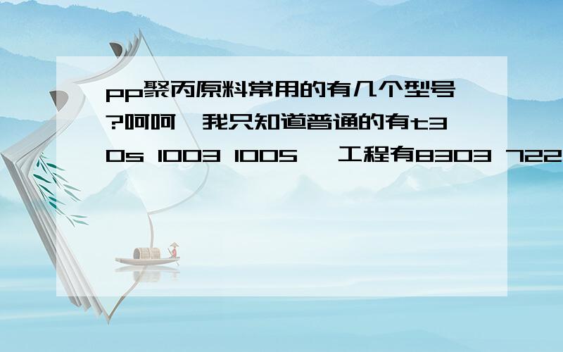 pp聚丙原料常用的有几个型号?呵呵,我只知道普通的有t30s 1003 1005 ,工程有8303 7226,哈哈,请专家给我说下,常用的和基本用途,