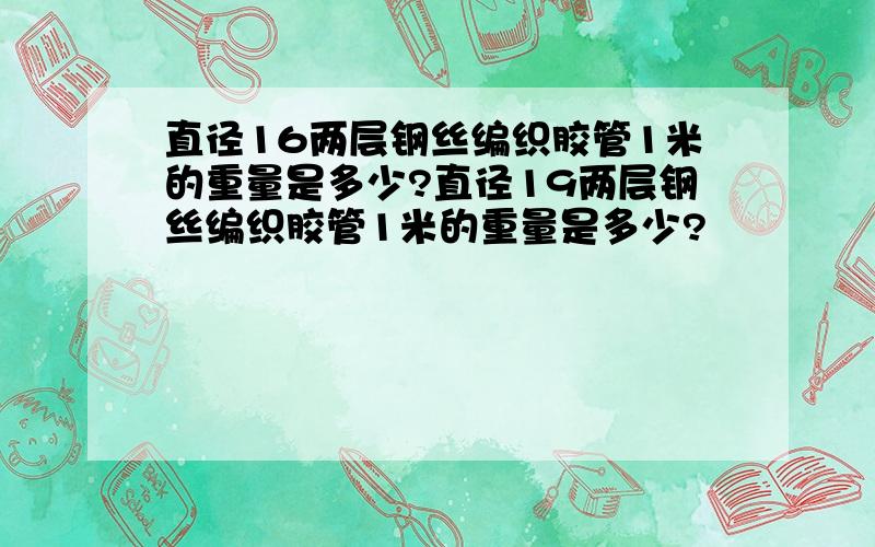 直径16两层钢丝编织胶管1米的重量是多少?直径19两层钢丝编织胶管1米的重量是多少?